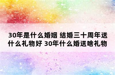 30年是什么婚姻 结婚三十周年送什么礼物好 30年什么婚送啥礼物